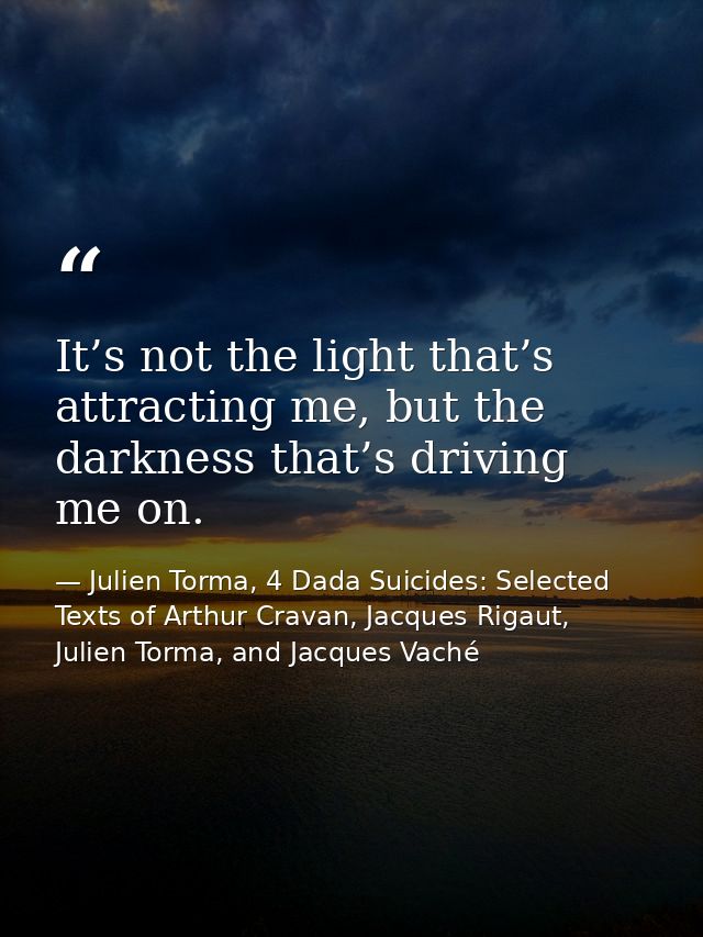 It’s not the light that’s attracting me, but the darkness that’s driving me on. — Julien Torma, 4 Dada Suicides: Selected Texts of Arthur Cravan, Jacques Rigaut, Julien Torma, and Jacques Vaché