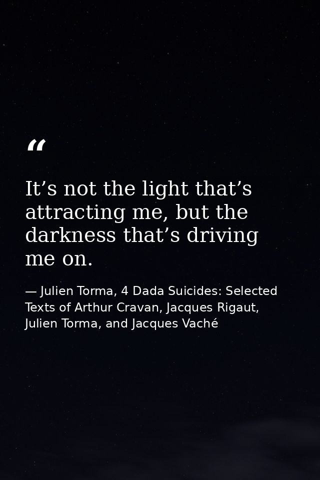 It’s not the light that’s attracting me, but the darkness that’s driving me on. — Julien Torma, 4 Dada Suicides: Selected Texts of Arthur Cravan, Jacques Rigaut, Julien Torma, and Jacques Vaché
