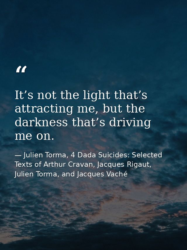 It’s not the light that’s attracting me, but the darkness that’s driving me on. — Julien Torma, 4 Dada Suicides: Selected Texts of Arthur Cravan, Jacques Rigaut, Julien Torma, and Jacques Vaché