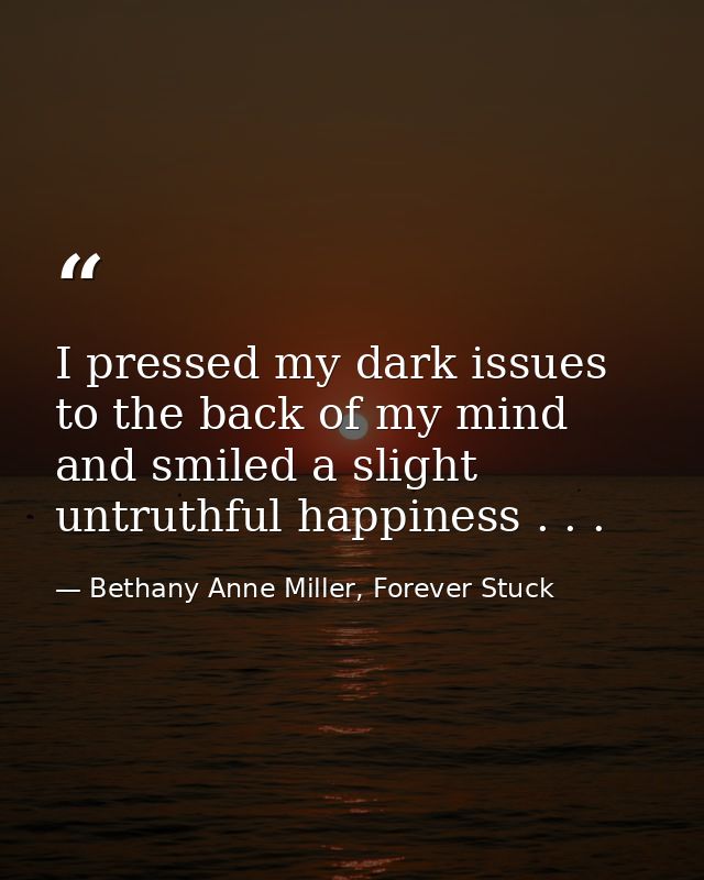I pressed my dark issues to the back of my mind and smiled a slight untruthful happiness . . . — Bethany Anne Miller, Forever Stuck