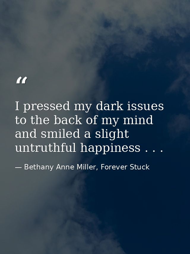 I pressed my dark issues to the back of my mind and smiled a slight untruthful happiness . . . — Bethany Anne Miller, Forever Stuck