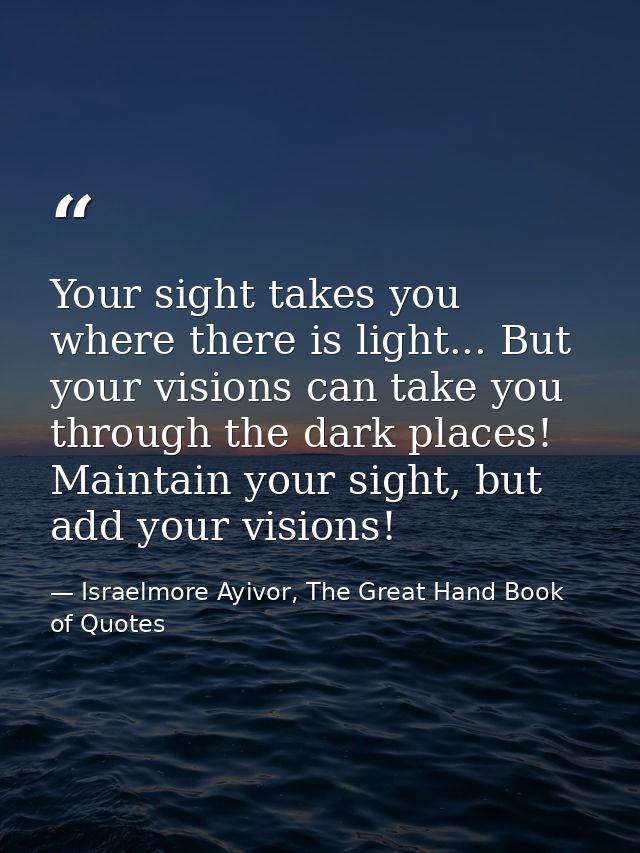 Your sight takes you where there is light... But your visions can take you through the dark places! Maintain your sight, — Israelmore Ayivor, The Great Hand Book of Quotes