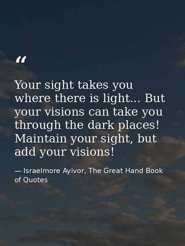 Your sight takes you where there is light... But your visions can take you through the dark places! Maintain your sight, — Israelmore Ayivor, The Great Hand Book of Quotes