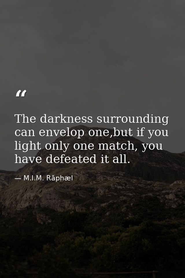 The darkness surrounding can envelop one,but if you light only one match, you have defeated it all. — M.I.M. Răphæl