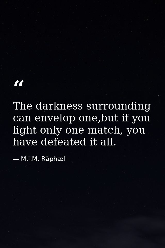 The darkness surrounding can envelop one,but if you light only one match, you have defeated it all. — M.I.M. Răphæl