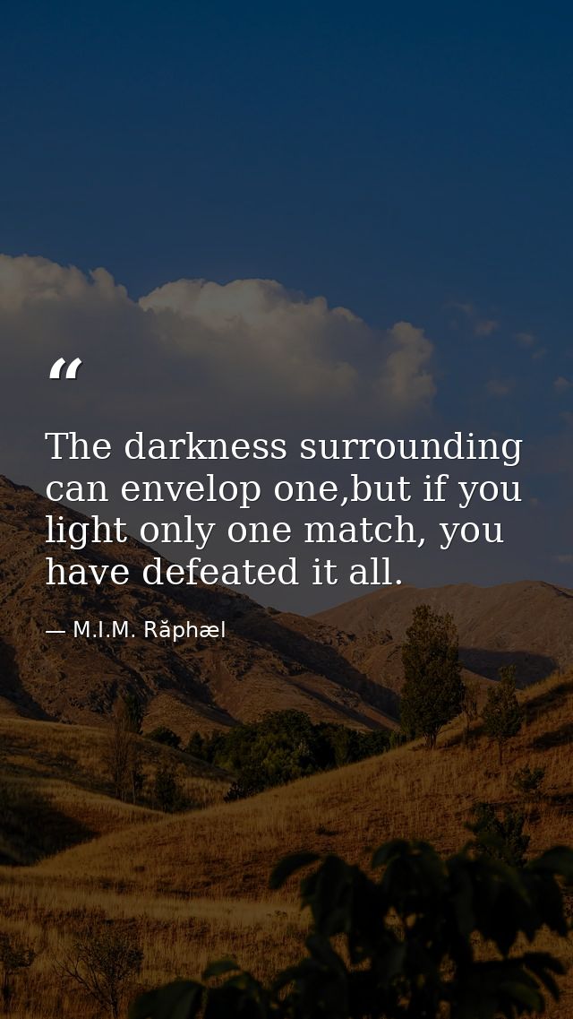 The darkness surrounding can envelop one,but if you light only one match, you have defeated it all. — M.I.M. Răphæl