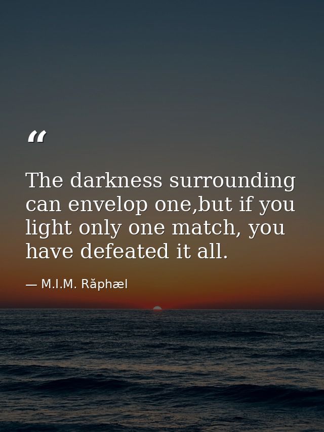 The darkness surrounding can envelop one,but if you light only one match, you have defeated it all. — M.I.M. Răphæl