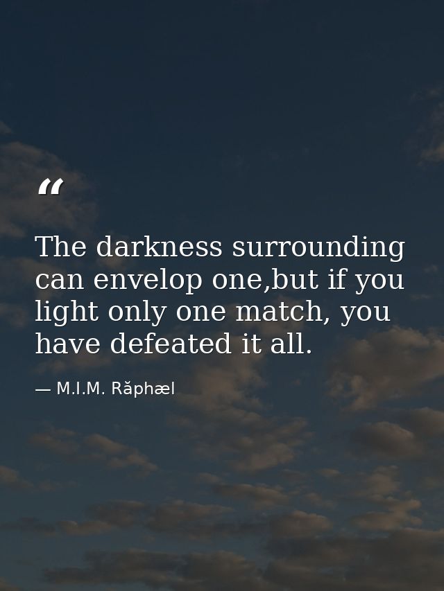 The darkness surrounding can envelop one,but if you light only one match, you have defeated it all. — M.I.M. Răphæl