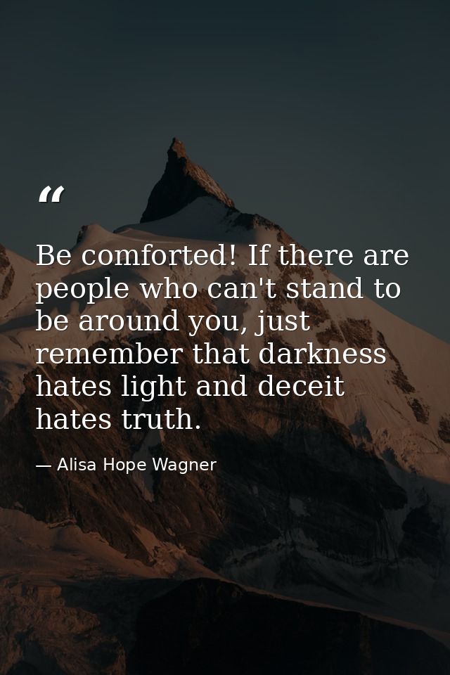 Be comforted! If there are people who can't stand to be around you, just remember that darkness hates light and deceit h — Alisa Hope Wagner
