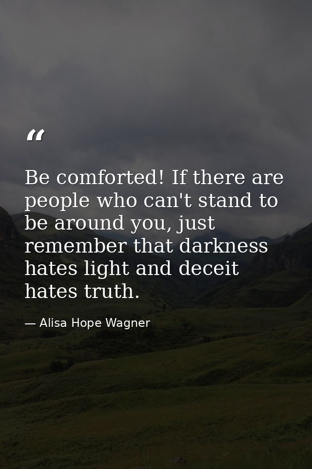 Be comforted! If there are people who can't stand to be around you, just remember that darkness hates light and deceit h — Alisa Hope Wagner