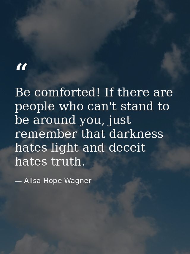 Be comforted! If there are people who can't stand to be around you, just remember that darkness hates light and deceit h — Alisa Hope Wagner