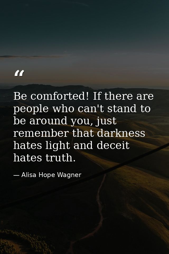 Be comforted! If there are people who can't stand to be around you, just remember that darkness hates light and deceit h — Alisa Hope Wagner