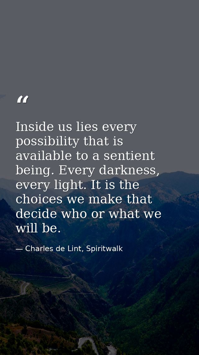 Inside us lies every possibility that is available to a sentient being. Every darkness, every light. It is the choices w — Charles de Lint, Spiritwalk