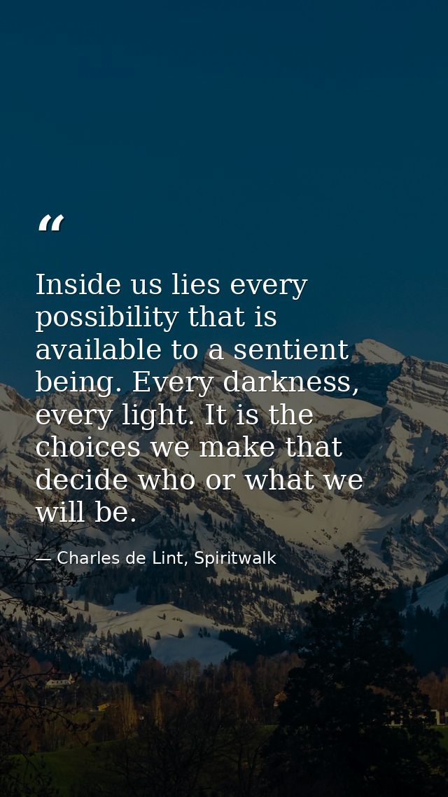 Inside us lies every possibility that is available to a sentient being. Every darkness, every light. It is the choices w — Charles de Lint, Spiritwalk