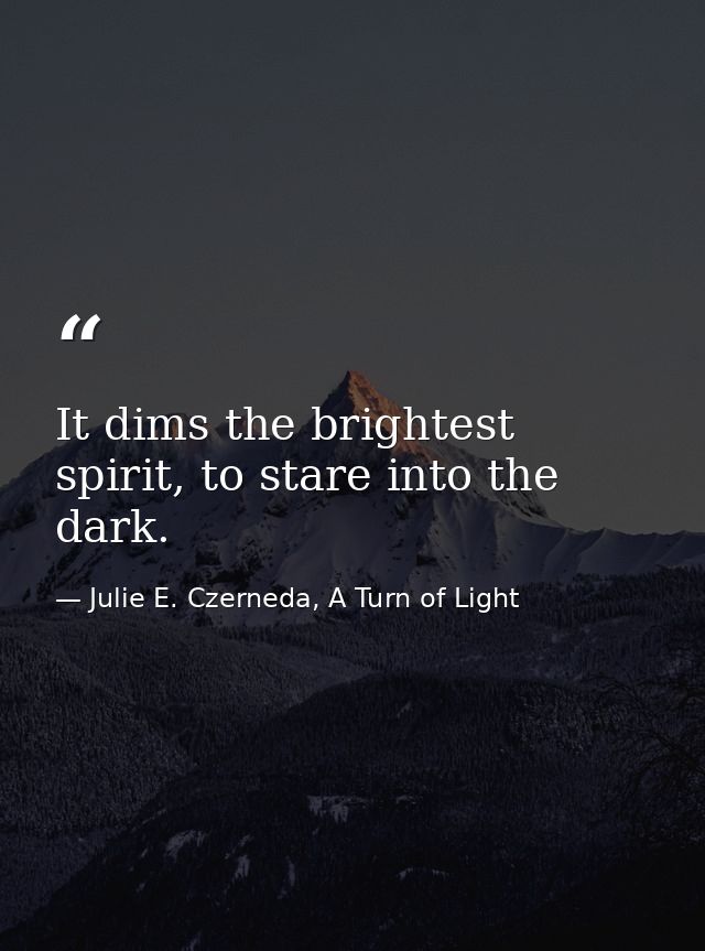 It dims the brightest spirit, to stare into the dark. — Julie E. Czerneda, A Turn of Light