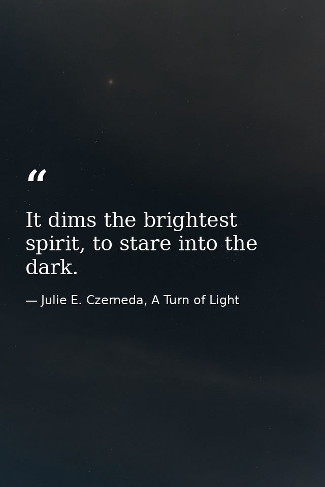 It dims the brightest spirit, to stare into the dark. — Julie E. Czerneda, A Turn of Light