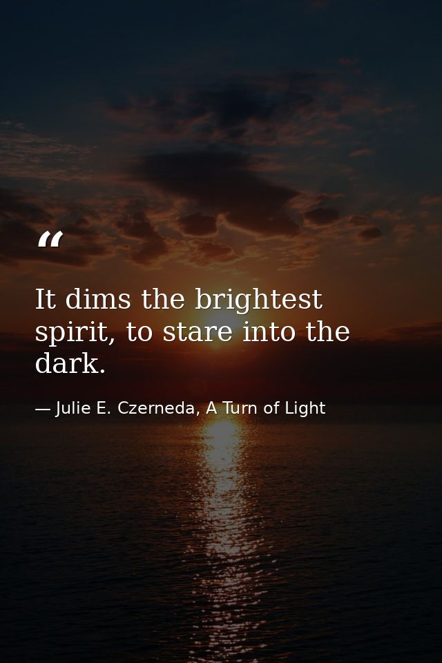It dims the brightest spirit, to stare into the dark. — Julie E. Czerneda, A Turn of Light