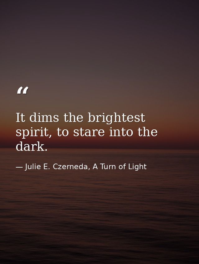 It dims the brightest spirit, to stare into the dark. — Julie E. Czerneda, A Turn of Light