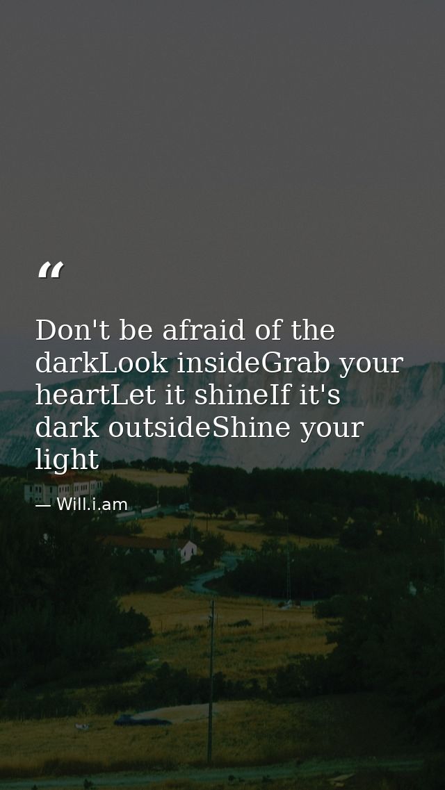 Don't be afraid of the darkLook insideGrab your heartLet it shineIf it's dark outsideShine your light — Will.i.am