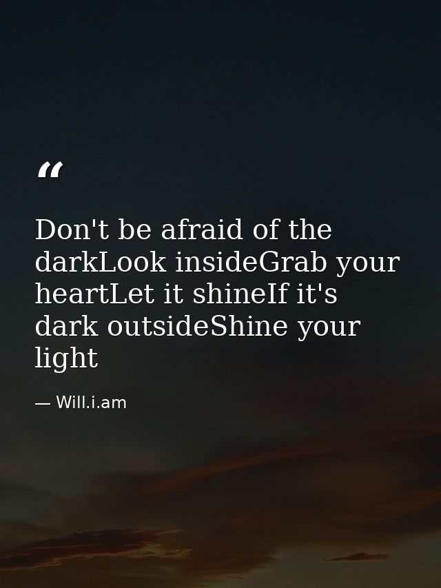 Don't be afraid of the darkLook insideGrab your heartLet it shineIf it's dark outsideShine your light — Will.i.am