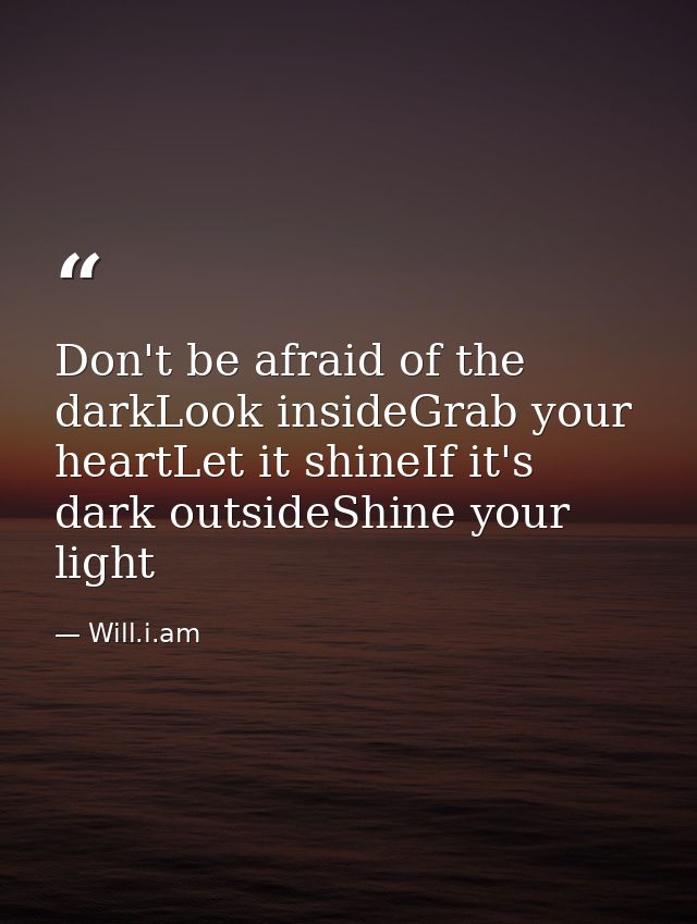 Don't be afraid of the darkLook insideGrab your heartLet it shineIf it's dark outsideShine your light — Will.i.am
