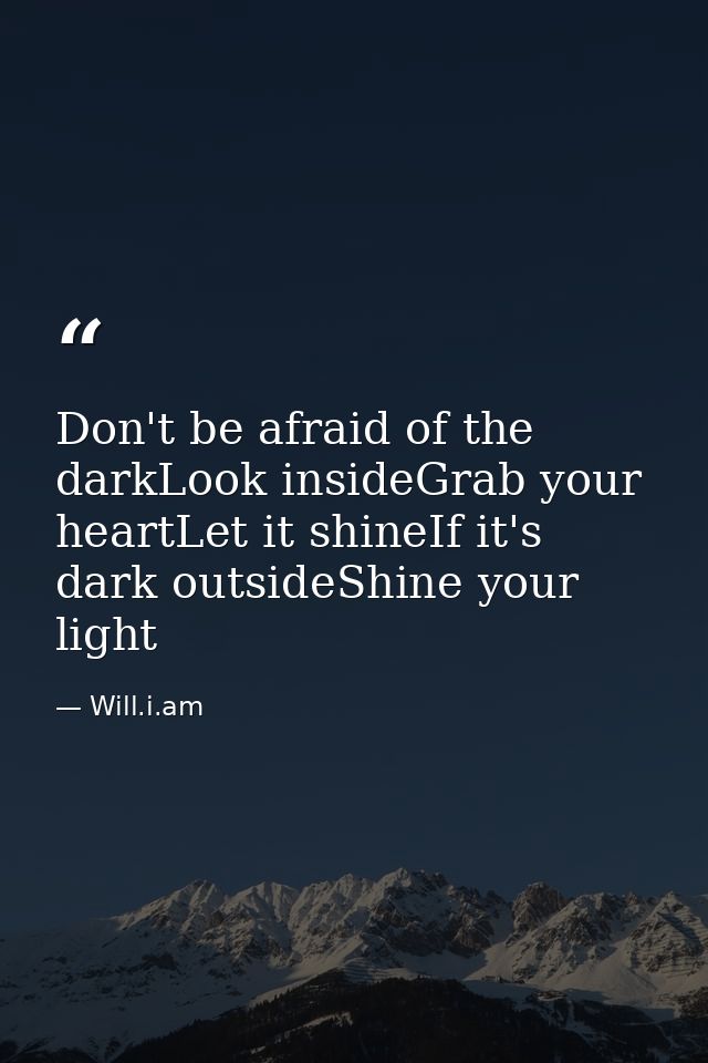 Don't be afraid of the darkLook insideGrab your heartLet it shineIf it's dark outsideShine your light — Will.i.am