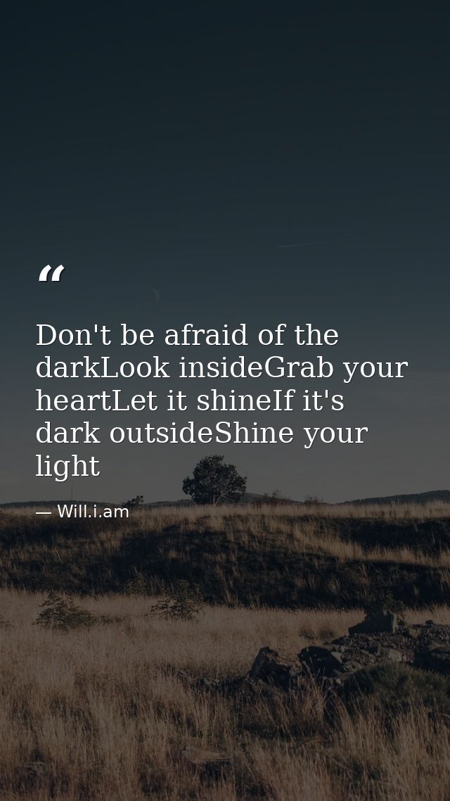 Don't be afraid of the darkLook insideGrab your heartLet it shineIf it's dark outsideShine your light — Will.i.am