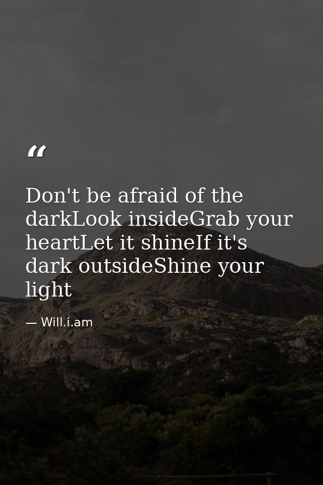 Don't be afraid of the darkLook insideGrab your heartLet it shineIf it's dark outsideShine your light — Will.i.am