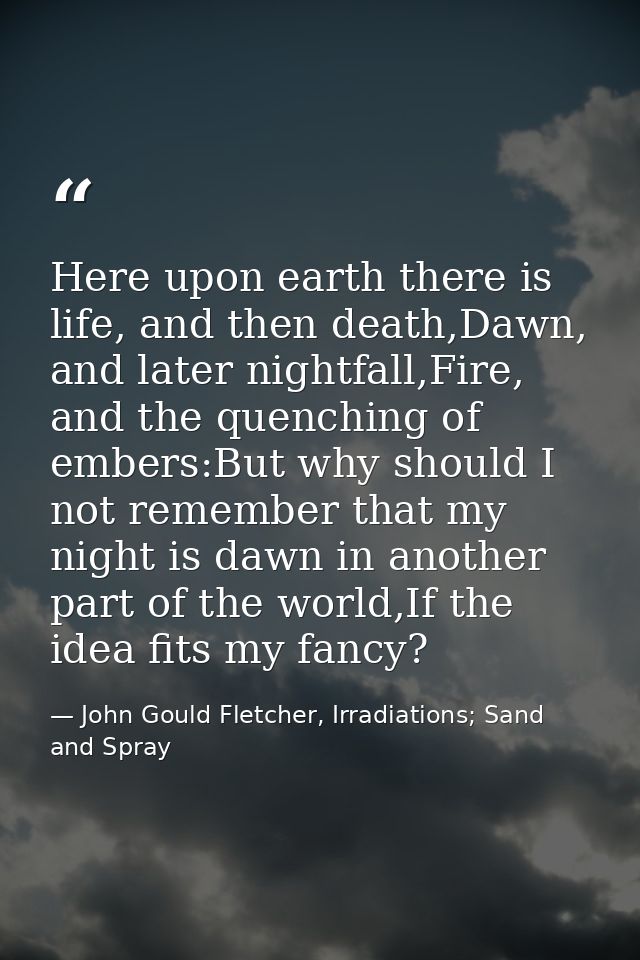 Here upon earth there is life, and then death,Dawn, and later nightfall,Fire, and the quenching of embers:But why should — John Gould Fletcher, Irradiations; Sand and Spray