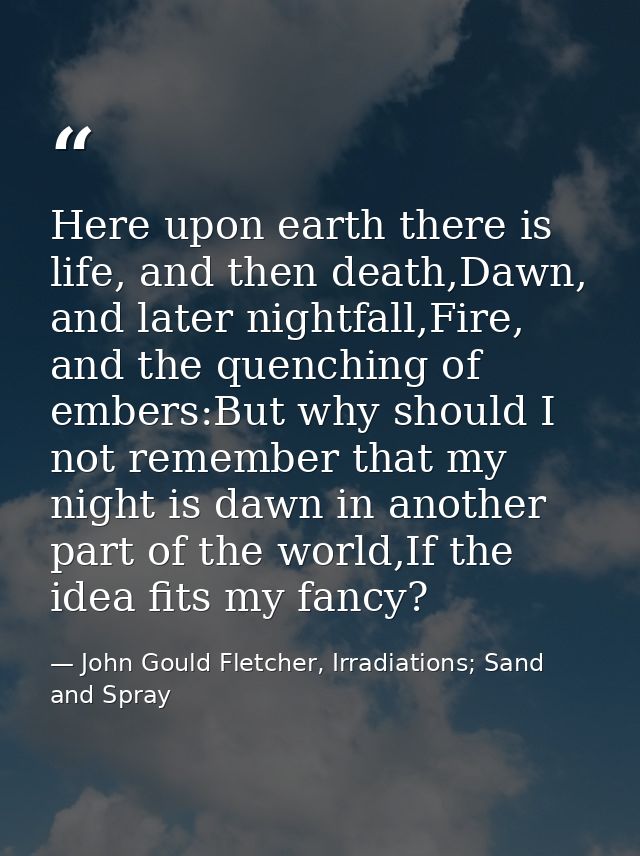 Here upon earth there is life, and then death,Dawn, and later nightfall,Fire, and the quenching of embers:But why should — John Gould Fletcher, Irradiations; Sand and Spray