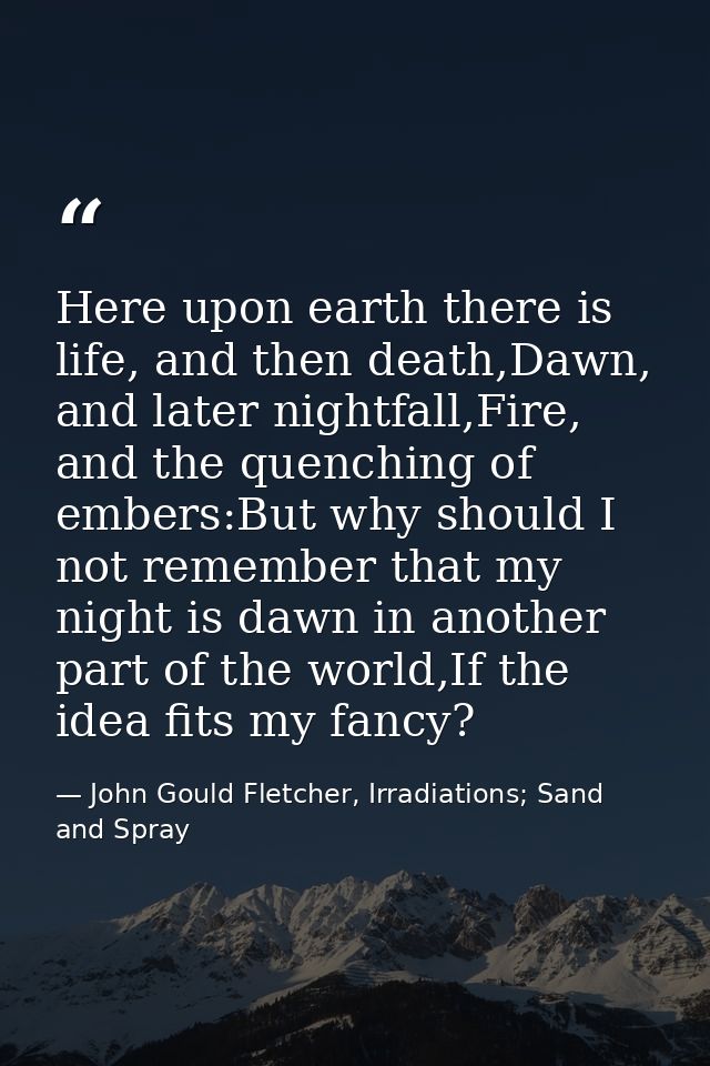 Here upon earth there is life, and then death,Dawn, and later nightfall,Fire, and the quenching of embers:But why should — John Gould Fletcher, Irradiations; Sand and Spray