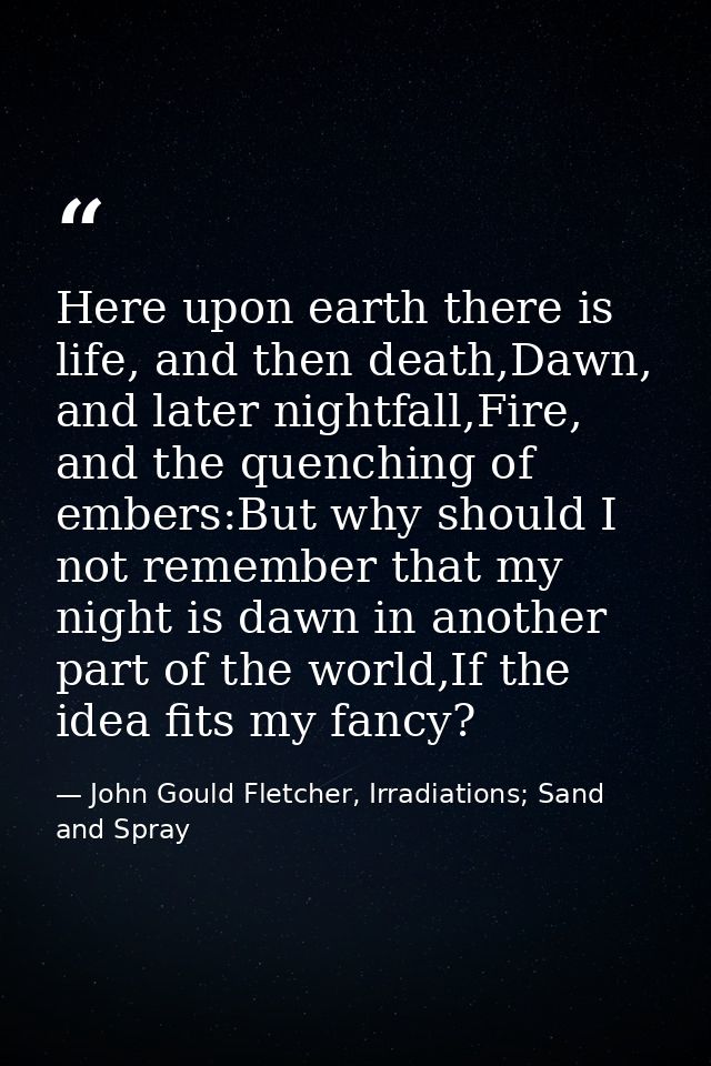 Here upon earth there is life, and then death,Dawn, and later nightfall,Fire, and the quenching of embers:But why should — John Gould Fletcher, Irradiations; Sand and Spray