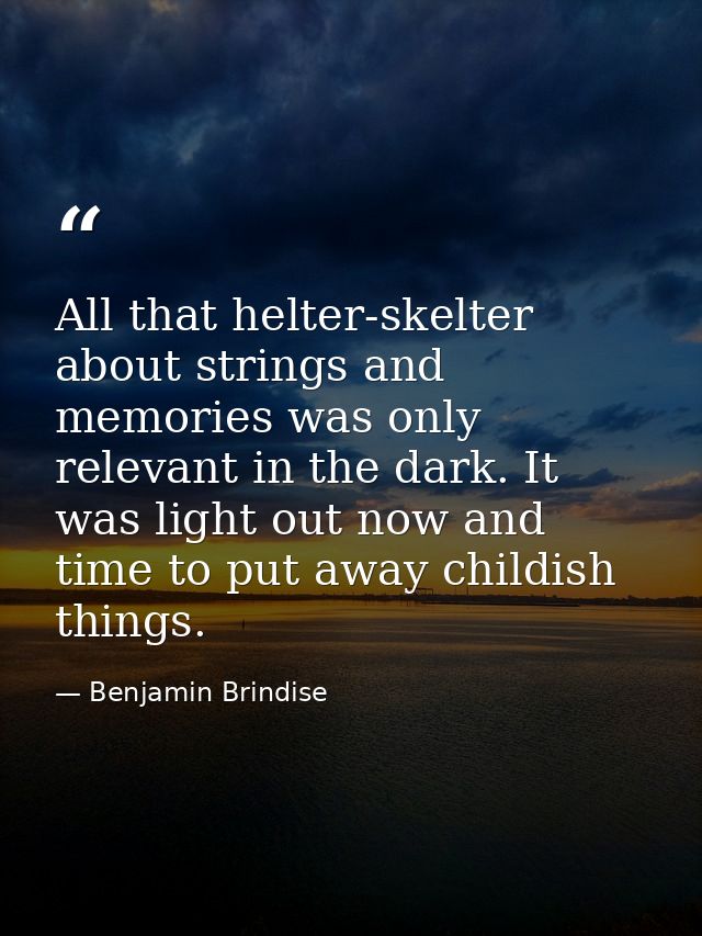 All that helter-skelter about strings and memories was only relevant in the dark. It was light out now and time to put a — Benjamin Brindise