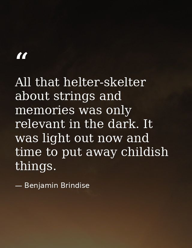 All that helter-skelter about strings and memories was only relevant in the dark. It was light out now and time to put a — Benjamin Brindise