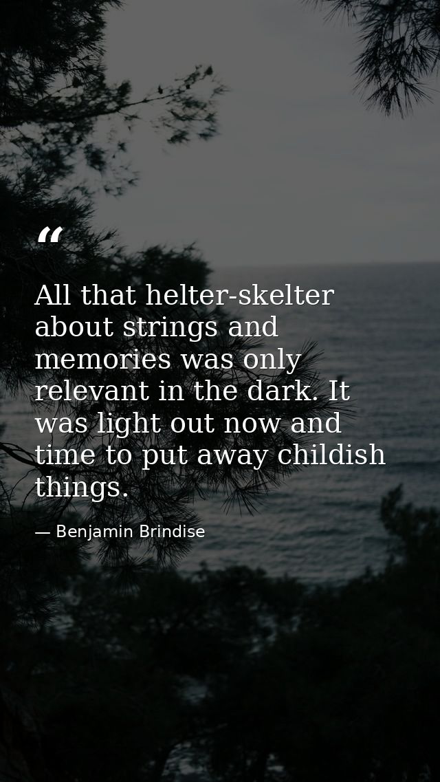 All that helter-skelter about strings and memories was only relevant in the dark. It was light out now and time to put a — Benjamin Brindise