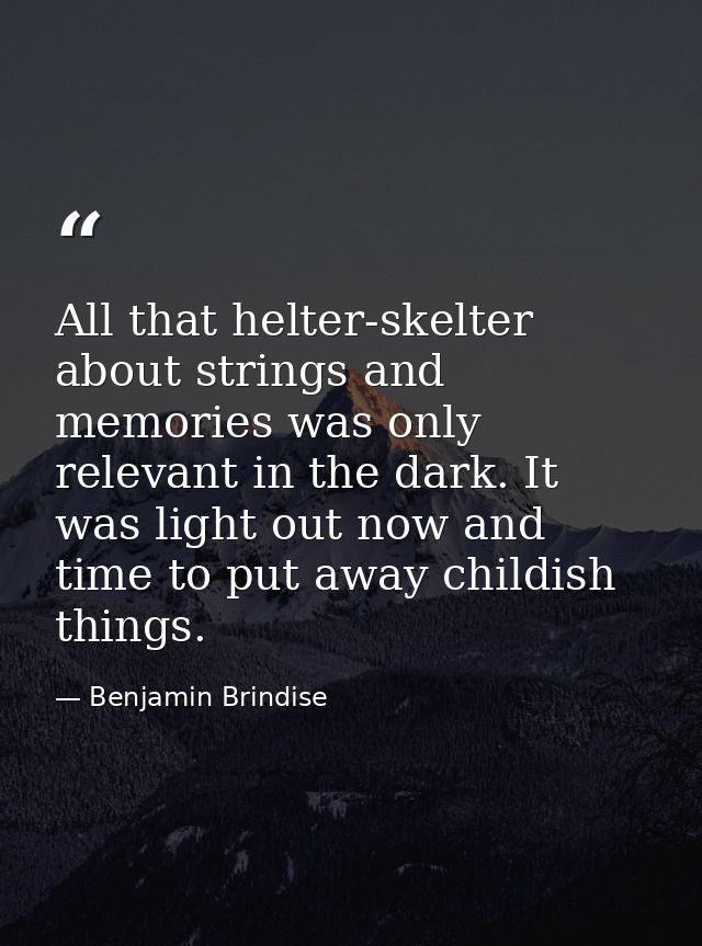 All that helter-skelter about strings and memories was only relevant in the dark. It was light out now and time to put a — Benjamin Brindise