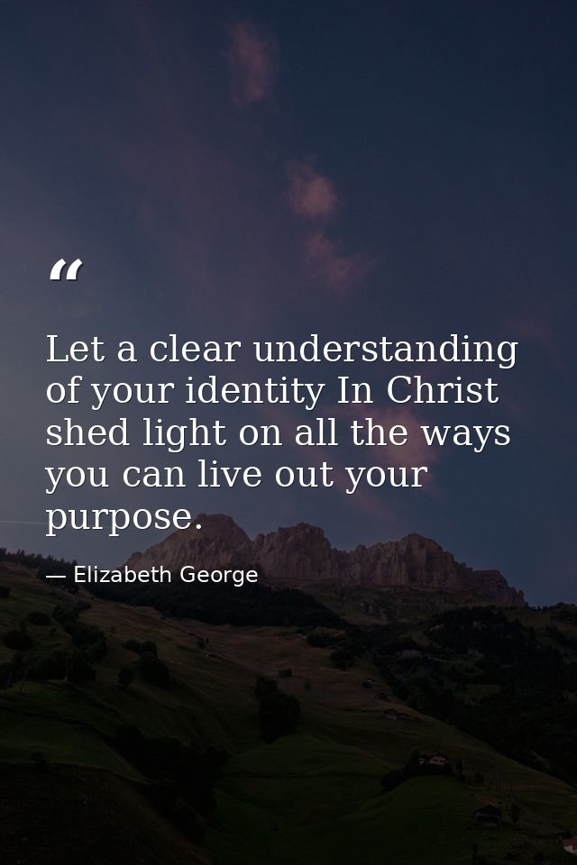 Let a clear understanding of your identity In Christ shed light on all the ways you can live out your purpose. — Elizabeth George
