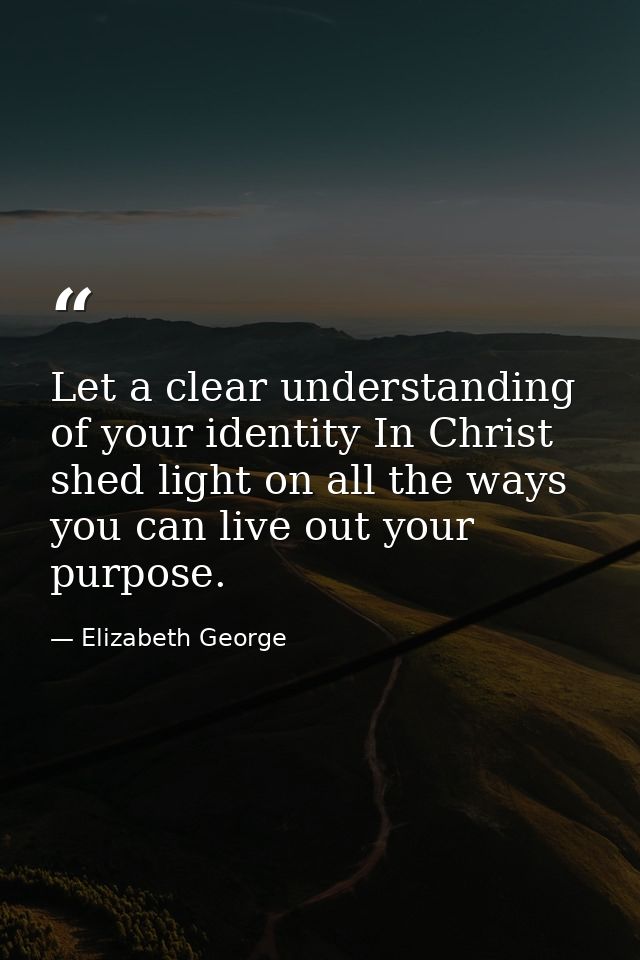 Let a clear understanding of your identity In Christ shed light on all the ways you can live out your purpose. — Elizabeth George
