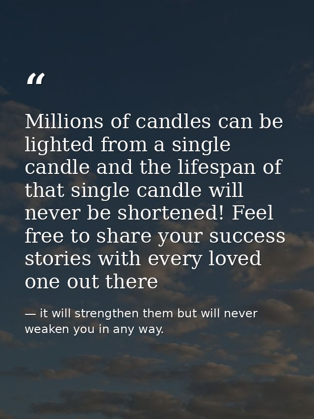 Millions of candles can be lighted from a single candle and the lifespan of that single candle will never be shortened!  — it will strengthen them but will never weaken you in any way.