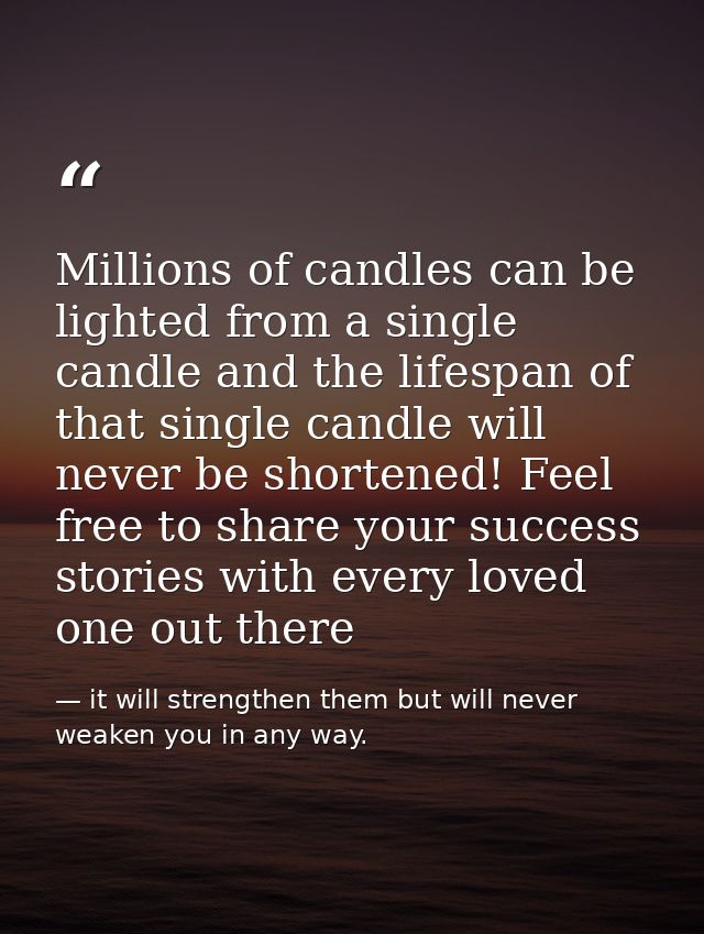 Millions of candles can be lighted from a single candle and the lifespan of that single candle will never be shortened!  — it will strengthen them but will never weaken you in any way.