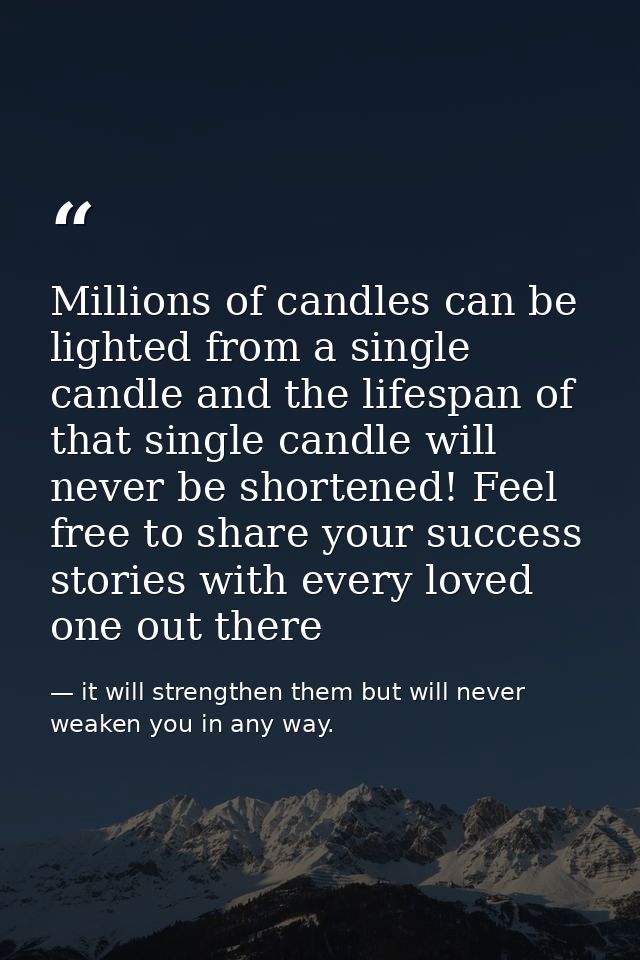 Millions of candles can be lighted from a single candle and the lifespan of that single candle will never be shortened!  — it will strengthen them but will never weaken you in any way.