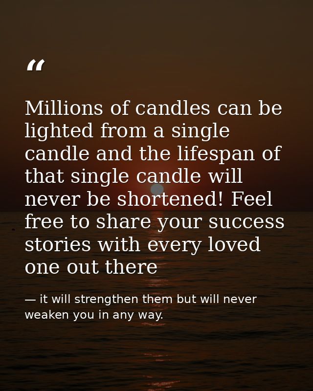 Millions of candles can be lighted from a single candle and the lifespan of that single candle will never be shortened!  — it will strengthen them but will never weaken you in any way.