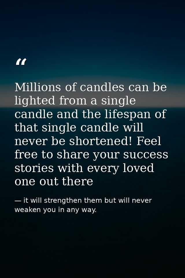 Millions of candles can be lighted from a single candle and the lifespan of that single candle will never be shortened!  — it will strengthen them but will never weaken you in any way.
