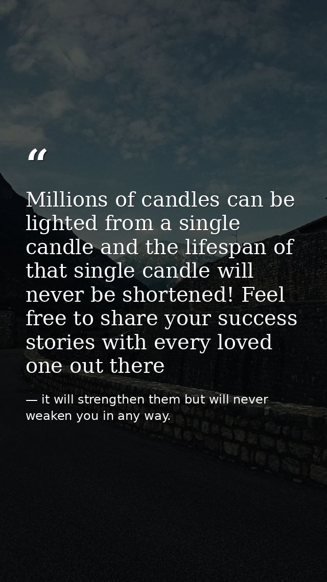Millions of candles can be lighted from a single candle and the lifespan of that single candle will never be shortened!  — it will strengthen them but will never weaken you in any way.