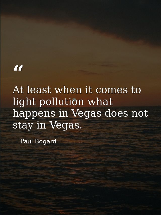 At least when it comes to light pollution what happens in Vegas does not stay in Vegas. — Paul Bogard