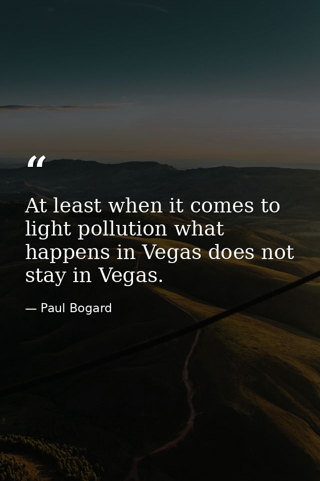 At least when it comes to light pollution what happens in Vegas does not stay in Vegas. — Paul Bogard