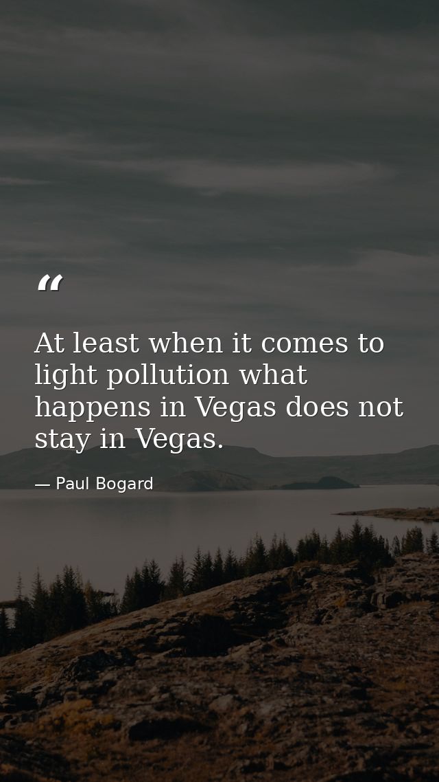 At least when it comes to light pollution what happens in Vegas does not stay in Vegas. — Paul Bogard