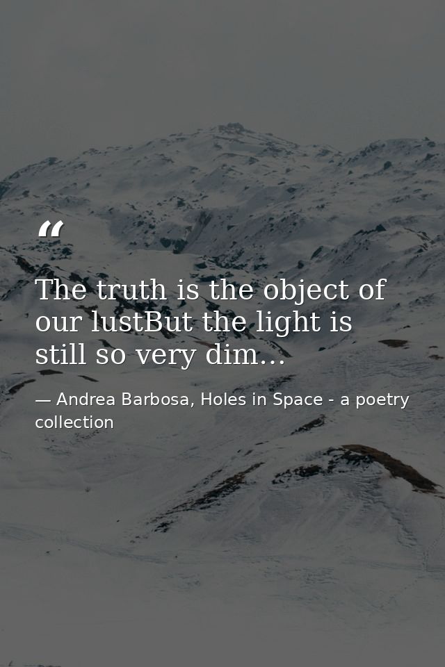 The truth is the object of our lustBut the light is still so very dim… — Andrea Barbosa, Holes in Space - a poetry collection