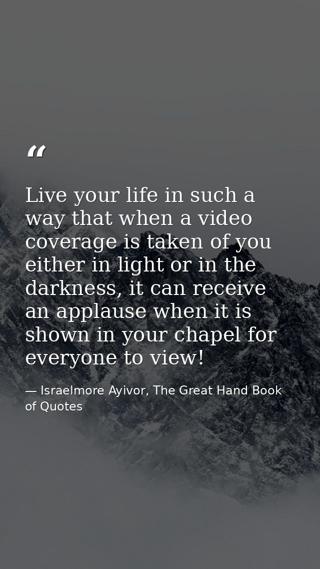 Live your life in such a way that when a video coverage is taken of you either in light or in the darkness, it can recei — Israelmore Ayivor, The Great Hand Book of Quotes