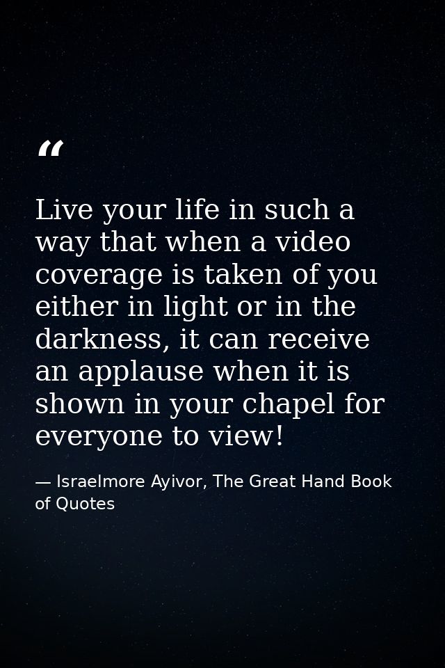 Live your life in such a way that when a video coverage is taken of you either in light or in the darkness, it can recei — Israelmore Ayivor, The Great Hand Book of Quotes